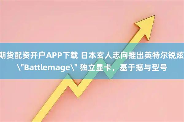 期货配资开户APP下载 日本玄人志向推出英特尔锐炫 ＂Battlemage＂ 独立显卡，基于撼与型号