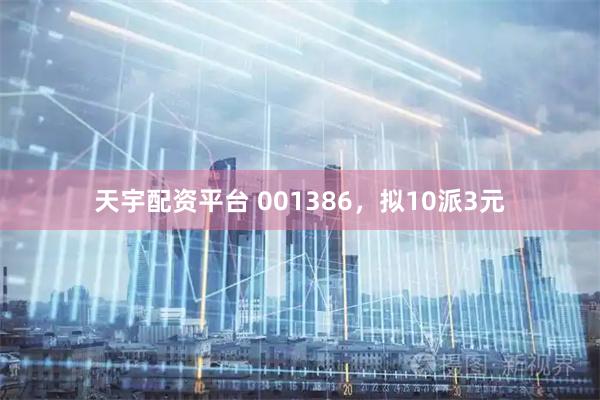 天宇配资平台 001386，拟10派3元
