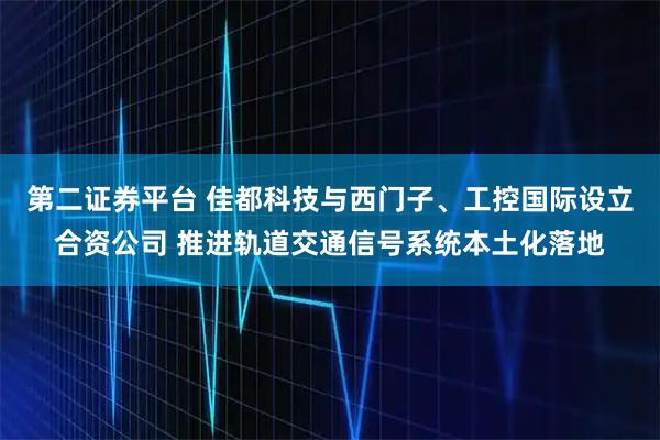 第二证券平台 佳都科技与西门子、工控国际设立合资公司 推进轨道交通信号系统本土化落地