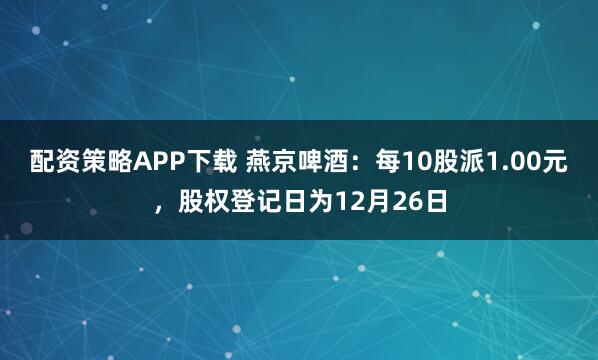 配资策略APP下载 燕京啤酒：每10股派1.00元，股权登记日为12月26日