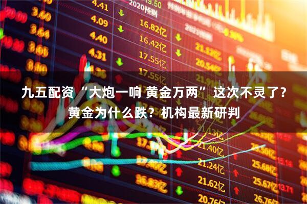 九五配资 “大炮一响 黄金万两” 这次不灵了？黄金为什么跌？机构最新研判