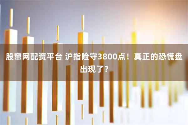 股窜网配资平台 沪指险守3800点！真正的恐慌盘出现了？