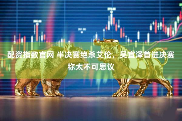 配资指数官网 半决赛绝杀艾伦，吴宜泽首进决赛称太不可思议