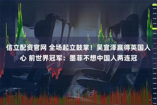 信立配资官网 全场起立鼓掌！吴宜泽赢得英国人心 前世界冠军：墨菲不想中国人两连冠